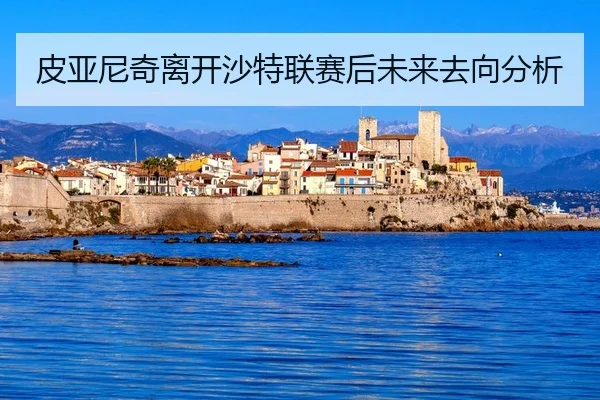 皮亚尼奇离开沙特联赛后未来去向分析